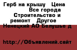 Герб на крышу › Цена ­ 30 000 - Все города Строительство и ремонт » Другое   . Ненецкий АО,Белушье д.